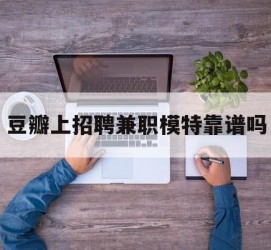 南京豆瓣上雇用兼职模特靠谱吗的简单介绍