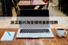 南京浙江嘉兴淘宝模特兼职雇用(浙江嘉兴淘宝模特兼职雇用信息)
