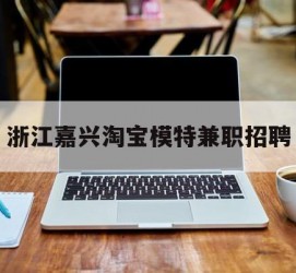 南京浙江嘉兴淘宝模特兼职雇用(浙江嘉兴淘宝模特兼职雇用信息)