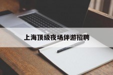 南京上海顶级夜场伴游雇用(上海顶级夜场伴游雇用网)