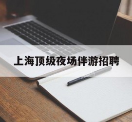 南京上海顶级夜场伴游雇用(上海顶级夜场伴游雇用网)
