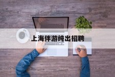 南京上海伴游纯出雇用(上海伴游雇用月入20)