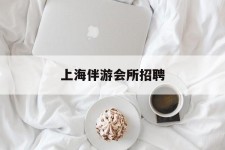 南京上海伴游会所雇用(上海伴游雇用月入20)