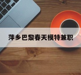南京萍乡巴黎春天模特兼职(萍乡巴黎春天模特兼职雇用)