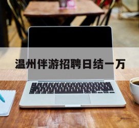 南京包罗温州伴游雇用日结一万的词条