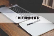 南京广州天河模特兼职(广州天河区雇用模特)