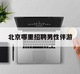 南京哪里雇用男性伴游(北京陪游女雇用最新信息)