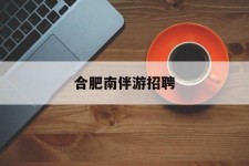 南京合肥南伴游雇用(合肥导游雇用信息)