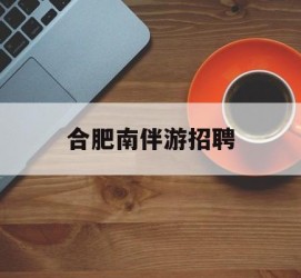 南京合肥南伴游雇用(合肥导游雇用信息)