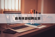 南京商务伴游雇用北京(北京旅游公司雇用伴游)