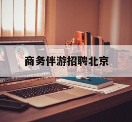 南京商务伴游雇用北京(北京旅游公司雇用伴游)