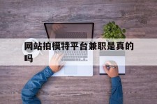 南京网站拍模特平台兼职是实的吗(网站拍模特平台兼职是实的吗吗)