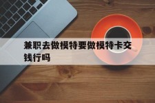南京关于兼职去做模特要做模特卡交钱行吗的信息
