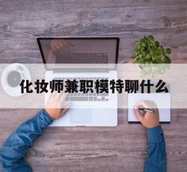 南京化装师兼职模特聊什么(兼职化装师怎么样)
